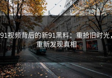 91视频背后的新91黑料：重拾旧时光，重新发现真相