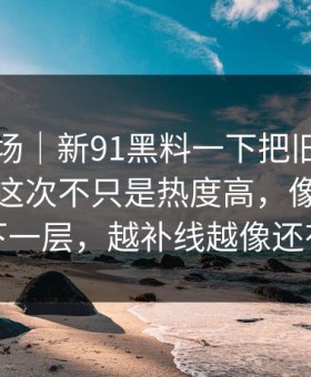 吃瓜现场｜新91黑料一下把旧帖也带火了，这次不只是热度高，像在提醒还有下一层，越补线越像还有后手
