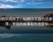 刚刷到就炸了：91网浏览器的迅速衰落，背后的故事和市场变化