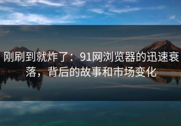 刚刷到就炸了：91网浏览器的迅速衰落，背后的故事和市场变化