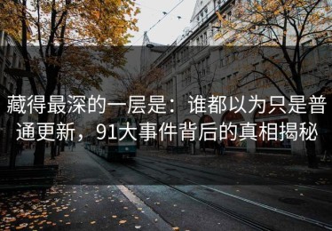 藏得最深的一层是：谁都以为只是普通更新，91大事件背后的真相揭秘