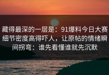 藏得最深的一层是：91爆料今日大赛细节密度高得吓人，让原帖的情绪瞬间拐弯：谁先看懂谁就先沉默
