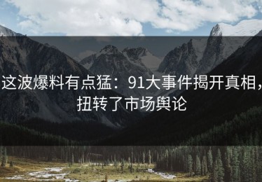 这波爆料有点猛：91大事件揭开真相，扭转了市场舆论