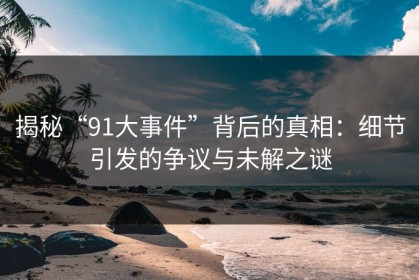 揭秘“91大事件”背后的真相：细节引发的争议与未解之谜