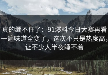 真的绷不住了：91爆料今日大赛再看一遍味道全变了，这次不只是热度高，让不少人半夜睡不着