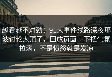 越看越不对劲：91大事件线路深夜那波讨论太顶了，回放页面一下把气氛拉满，不是愤怒就是发凉