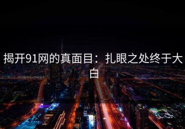 揭开91网的真面目：扎眼之处终于大白