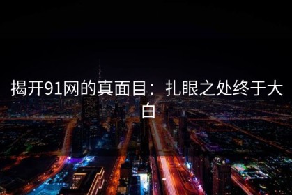 揭开91网的真面目：扎眼之处终于大白