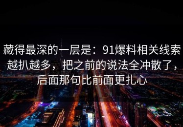 藏得最深的一层是：91爆料相关线索越扒越多，把之前的说法全冲散了，后面那句比前面更扎心