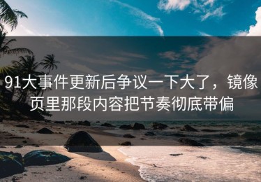 91大事件更新后争议一下大了，镜像页里那段内容把节奏彻底带偏