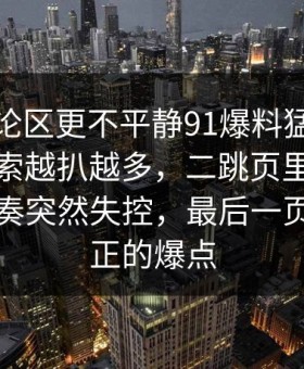 看完评论区更不平静91爆料猛料吃瓜相关线索越扒越多，二跳页里那句让吃瓜节奏突然失控，最后一页才是真正的爆点