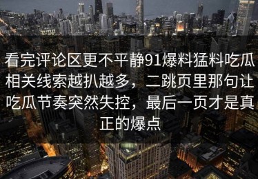 看完评论区更不平静91爆料猛料吃瓜相关线索越扒越多，二跳页里那句让吃瓜节奏突然失控，最后一页才是真正的爆点
