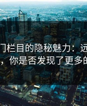 探秘冷门栏目的隐秘魅力：远离91爆料热潮，你是否发现了更多的惊喜？