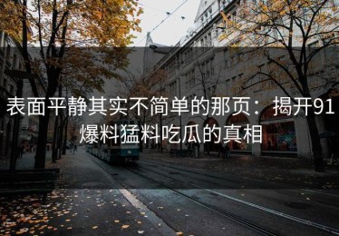 表面平静其实不简单的那页：揭开91爆料猛料吃瓜的真相