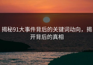 揭秘91大事件背后的关键词动向，揭开背后的真相