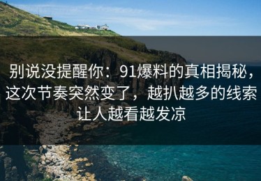 别说没提醒你：91爆料的真相揭秘，这次节奏突然变了，越扒越多的线索让人越看越发凉