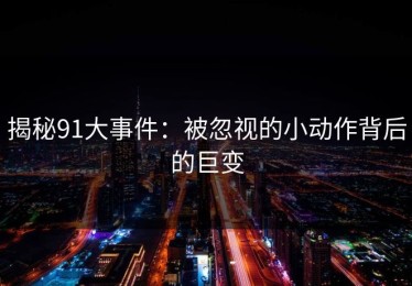 揭秘91大事件：被忽视的小动作背后的巨变