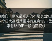 情绪向｜原来最吓人的不是表面91爆料今日大赛后劲重得有点离谱，把大家忽略的那一段拖回视线