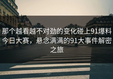 那个越看越不对劲的变化碰上91爆料今日大赛，悬念满满的91大事件解密之旅