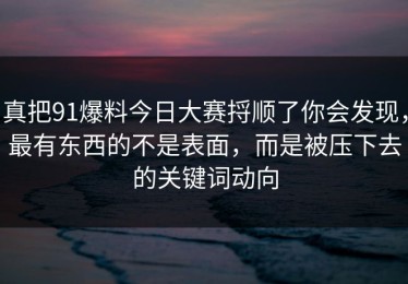 真把91爆料今日大赛捋顺了你会发现，最有东西的不是表面，而是被压下去的关键词动向
