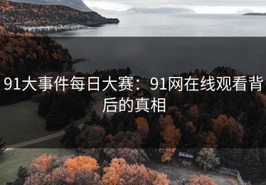 91大事件每日大赛：91网在线观看背后的真相