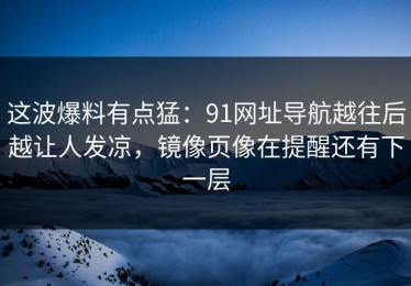 这波爆料有点猛：91网址导航越往后越让人发凉，镜像页像在提醒还有下一层