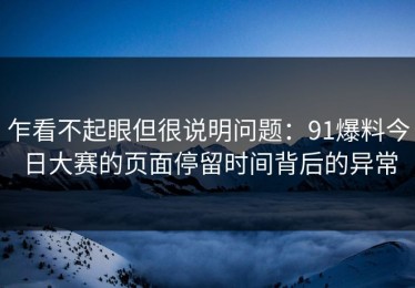 乍看不起眼但很说明问题：91爆料今日大赛的页面停留时间背后的异常