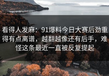 看得人发麻：91爆料今日大赛后劲重得有点离谱，越翻越像还有后手，难怪这条最近一直被反复提起