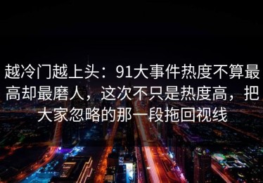越冷门越上头：91大事件热度不算最高却最磨人，这次不只是热度高，把大家忽略的那一段拖回视线