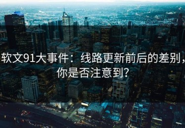 软文91大事件：线路更新前后的差别，你是否注意到？