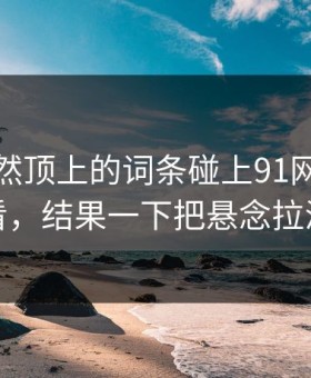首页突然顶上的词条碰上91网在线观看，结果一下把悬念拉满