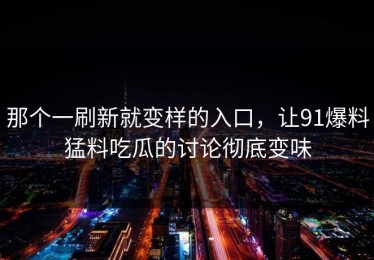 那个一刷新就变样的入口，让91爆料猛料吃瓜的讨论彻底变味
