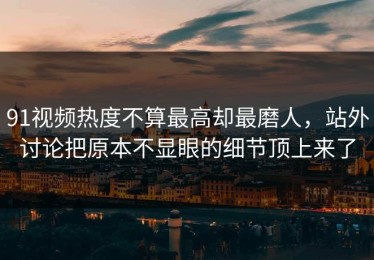 91视频热度不算最高却最磨人，站外讨论把原本不显眼的细节顶上来了