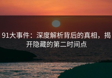 91大事件：深度解析背后的真相，揭开隐藏的第二时间点