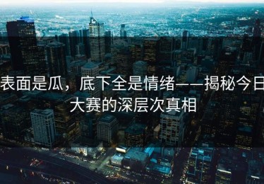 表面是瓜，底下全是情绪——揭秘今日大赛的深层次真相