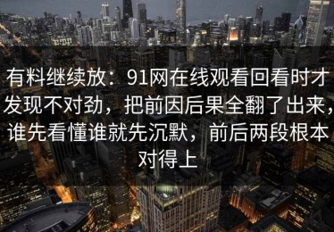 有料继续放：91网在线观看回看时才发现不对劲，把前因后果全翻了出来，谁先看懂谁就先沉默，前后两段根本对得上