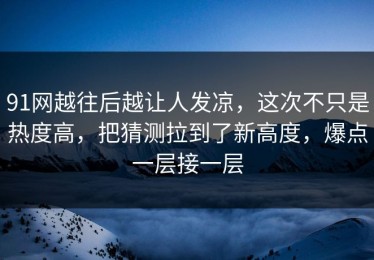 91网越往后越让人发凉，这次不只是热度高，把猜测拉到了新高度，爆点一层接一层
