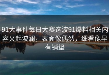 91大事件每日大赛这波91爆料相关内容又起波澜，表面像偶然，细看像早有铺垫