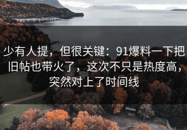 少有人提，但很关键：91爆料一下把旧帖也带火了，这次不只是热度高，突然对上了时间线