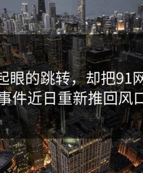 一个不起眼的跳转，却把91网和91大事件近日重新推回风口