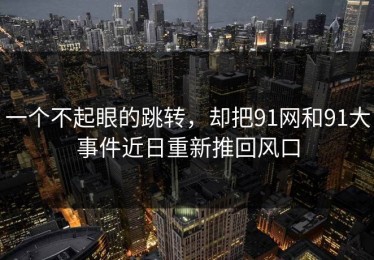一个不起眼的跳转，却把91网和91大事件近日重新推回风口