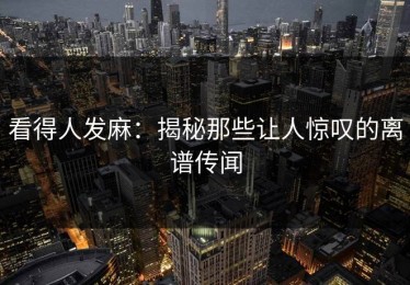 看得人发麻：揭秘那些让人惊叹的离谱传闻