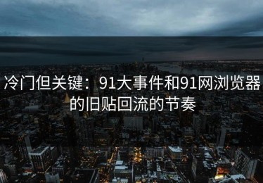 冷门但关键：91大事件和91网浏览器的旧贴回流的节奏
