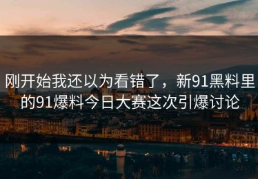 刚开始我还以为看错了，新91黑料里的91爆料今日大赛这次引爆讨论