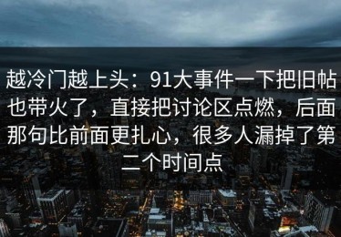 越冷门越上头：91大事件一下把旧帖也带火了，直接把讨论区点燃，后面那句比前面更扎心，很多人漏掉了第二个时间点