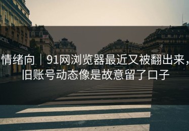 情绪向｜91网浏览器最近又被翻出来，旧账号动态像是故意留了口子