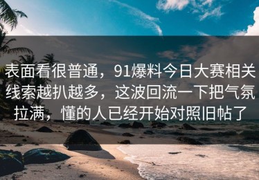 表面看很普通，91爆料今日大赛相关线索越扒越多，这波回流一下把气氛拉满，懂的人已经开始对照旧帖了