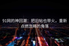 91网的神回潮：把旧帖也带火，重新点燃忽略的角落