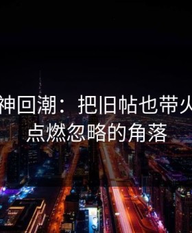 91网的神回潮：把旧帖也带火，重新点燃忽略的角落