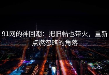 91网的神回潮：把旧帖也带火，重新点燃忽略的角落